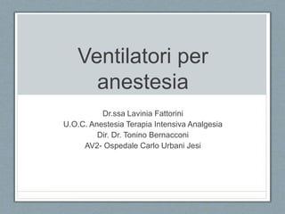 Ventilatori per
anestesia
Dr.ssa Lavinia Fattorini
U.O.C. Anestesia Terapia Intensiva Analgesia
Dir. Dr. Tonino Bernacconi
AV2- Ospedale Carlo Urbani Jesi
 
