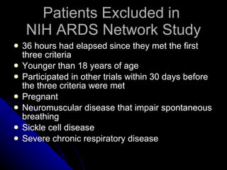 Patients Excluded in  NIH ARDS Network Study 36 hours had elapsed since they met the first three criteria Younger than 18 years of age Participated in other trials within 30 days before the three criteria were met Pregnant Neuromuscular disease that impair spontaneous breathing Sickle cell disease Severe chronic respiratory disease 