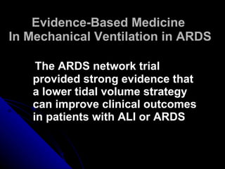 Evidence-Based Medicine  In Mechanical Ventilation in ARDS The ARDS network trial provided strong evidence that a lower tidal volume strategy can improve clinical outcomes in patients with ALI or ARDS 