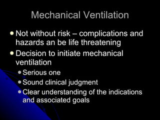 Mechanical Ventilation Not without risk – complications and hazards an be life threatening Decision to initiate mechanical ventilation Serious one Sound clinical judgment Clear understanding of the indications and associated goals 