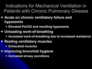 Indications for Mechanical Ventilation in Patients with Chronic Pulmonary Disease Acute on chronic ventilatory failure and hypoxemia Elevated PaCO2 and resulting hypoxemia Unloading work-of-breathing Increased work-of-breathing due to increased resistance Resting ventilatory muscles Exhausted muscles Improving bronchial hygiene Increased airway secretions 