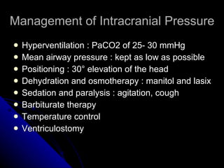 Management of Intracranial Pressure Hyperventilation : PaCO2 of 25- 30 mmHg Mean airway pressure : kept as low as possible Positioning : 30 ° elevation of the head Dehydration and osmotherapy : manitol and lasix Sedation and paralysis : agitation, cough Barbiturate therapy Temperature control Ventriculostomy 