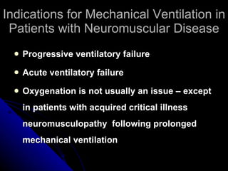 Indications for Mechanical Ventilation in Patients with Neuromuscular Disease Progressive ventilatory failure Acute ventilatory failure Oxygenation is not usually an issue – except in patients with acquired critical illness neuromusculopathy  following prolonged mechanical ventilation 