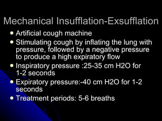 Mechanical Insufflation-Exsufflation Artificial cough machine Stimulating cough by inflating the lung with pressure, followed by a negative pressure to produce a high expiratory flow Inspiratory pressure :25-35 cm H2O for 1-2 seconds Expiratory pressure:-40 cm H2O for 1-2 seconds Treatment periods: 5-6 breaths 