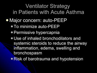 Ventilator Strategy  in Patients with Acute Asthma Major concern: auto-PEEP To minimize auto-PEEP Permissive hypercapnia Use of inhaled bronchodilators and systemic steroids to reduce the airway inflammation, edema, swelling and bronchospasm Risk of barotrauma and hypotension 