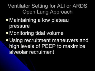 Ventilator Setting for ALI or ARDS Open Lung Approach Maintaining a low plateau pressure Monitoring tidal volume Using recruitment maneuvers and high levels of PEEP to maximize alveolar recruiment 