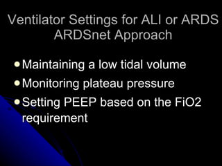 Ventilator Settings for ALI or ARDS ARDSnet Approach Maintaining a low tidal volume  Monitoring plateau pressure Setting PEEP based on the FiO2 requirement 