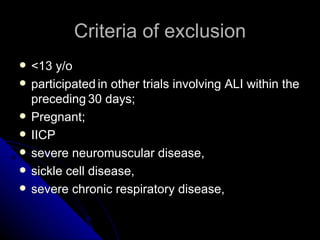 Criteria of exclusion
   <13 y/o
   participated in other trials involving ALI within the
    preceding 30 days;
   Pregnant;
   IICP
   severe neuromuscular disease,
   sickle cell disease,
   severe chronic respiratory disease,
 