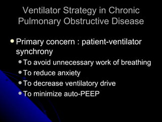 Ventilator Strategy in Chronic
  Pulmonary Obstructive Disease

 Primary
        concern : patient-ventilator
 synchrony
   To avoid unnecessary work of breathing
   To reduce anxiety
   To decrease ventilatory drive
   To minimize auto-PEEP
 