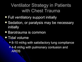 Ventilator Strategy in Patients
              with Chest Trauma
 Full ventilatory support initially
 Sedation, or paralysis may be necessary
  initially
 Barotrauma is common
 Tidal volume
     8-10 ml/kg with satisfactory lung compliance
     4-8 ml/kg with pulmonary contusion and
      ARDS
 