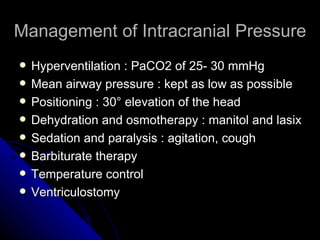 Management of Intracranial Pressure
   Hyperventilation : PaCO2 of 25- 30 mmHg
   Mean airway pressure : kept as low as possible
   Positioning : 30° elevation of the head
   Dehydration and osmotherapy : manitol and lasix
   Sedation and paralysis : agitation, cough
   Barbiturate therapy
   Temperature control
   Ventriculostomy
 