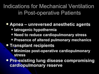 Indications for Mechanical Ventilation
      in Post-operative Patients
    Apnea – unreversed anesthetic agents
      Iatrogenic hypothermia
      Need to reduce cardiopulmonary stress
      Presence of altered pulmonary mechanics
    Transplant recipients
        Minimize post-operative cardiopulmonary
         stress
    Pre-existing lung disease compromising
     cardiopulmonary reserve
 