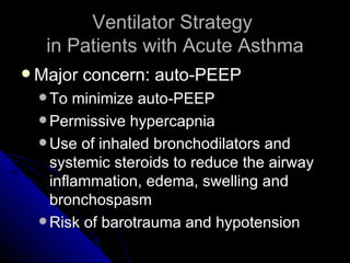 Ventilator Strategy
   in Patients with Acute Asthma
 Major   concern: auto-PEEP
   To  minimize auto-PEEP
   Permissive hypercapnia
   Use of inhaled bronchodilators and
    systemic steroids to reduce the airway
    inflammation, edema, swelling and
    bronchospasm
   Risk of barotrauma and hypotension
 
