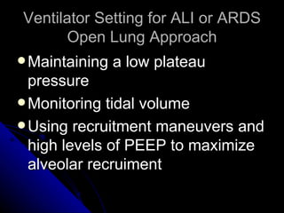 Ventilator Setting for ALI or ARDS
       Open Lung Approach
 Maintaining   a low plateau
  pressure
 Monitoring tidal volume
 Using recruitment maneuvers and
  high levels of PEEP to maximize
  alveolar recruiment
 