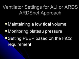 Ventilator Settings for ALI or ARDS
        ARDSnet Approach

  Maintaining   a low tidal volume
  Monitoring   plateau pressure
  Setting
         PEEP based on the FiO2
  requirement
 