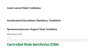 Assist control Mode Ventilation
Synchronized Intermittent Mandatory Ventilation
Spontaneous/pressure Support Mode Ventilation
(Kim & Doyle, 2012)
Controlled Mode Ventilation (CMV)
 