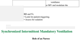 ventilator.
or MV and modulate the
RR and Vt.
• Look for patient triggering.
• Assess for sedation
Synchronized Intermittent Mandatory Ventilation
Role of an Nurses
 