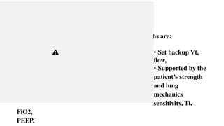 • Monitor ABGS and V/S.
Delievers a preset Vt at a preset Rate (RR)
• Monitor the Vt of the
Spontaneous breaths between mandatory breaths are:
• patient triggered spontaneous breaths.
• Set backup Vt,
flow,
• Supported by the
patient’s strength
and lung
mechanics
sensitivity, Ti,
FiO2,
PEEP.
 