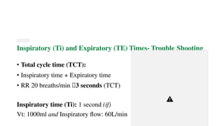Inspiratory (Ti) and Expiratory (TE) Times- Trouble Shooting
• Total cycle time (TCT):
• Inspiratory time + Expiratory time
• RR 20 breaths/min 🡪3 seconds (TCT)
Inspiratory time (Ti): 1 second (if)
Vt: 1000ml and Inspiratory flow: 60L/min
 