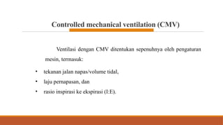 Controlled mechanical ventilation (CMV)
Ventilasi dengan CMV ditentukan sepenuhnya oleh pengaturan
mesin, termasuk:
• tekanan jalan napas/volume tidal,
• laju pernapasan, dan
• rasio inspirasi ke ekspirasi (I:E).
 