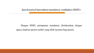 Synchronised intermittent mandatory ventilation (SIMV)
Dengan SIMV, pernapasan mandatory disinkronkan dengan
upaya inspirasi pasien sendiri yang lebih nyaman bagi pasien.
 