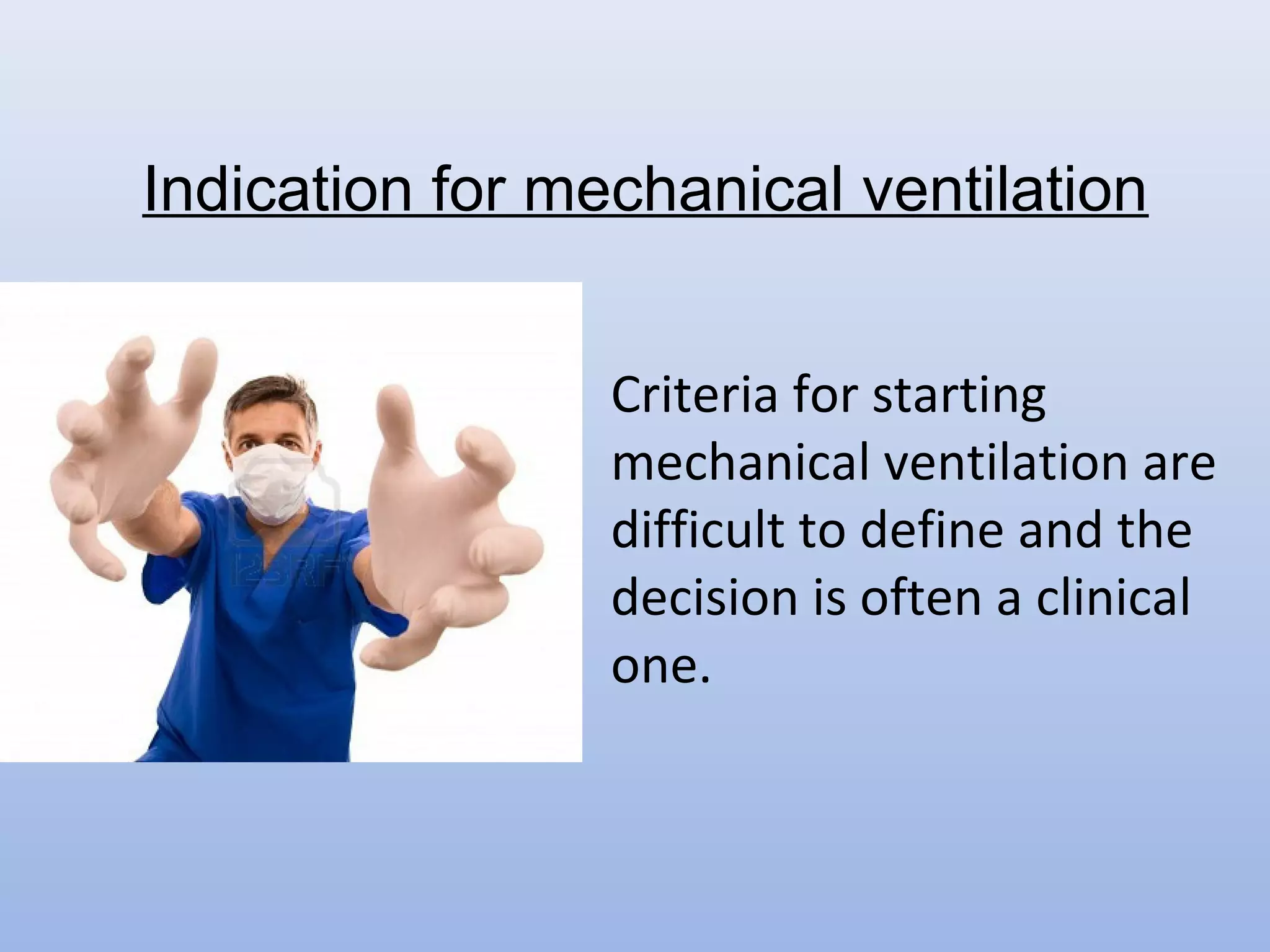 • Criteria for starting
mechanical ventilation are
difficult to define and the
decision is often a clinical
one.
Indication for mechanical ventilation
 