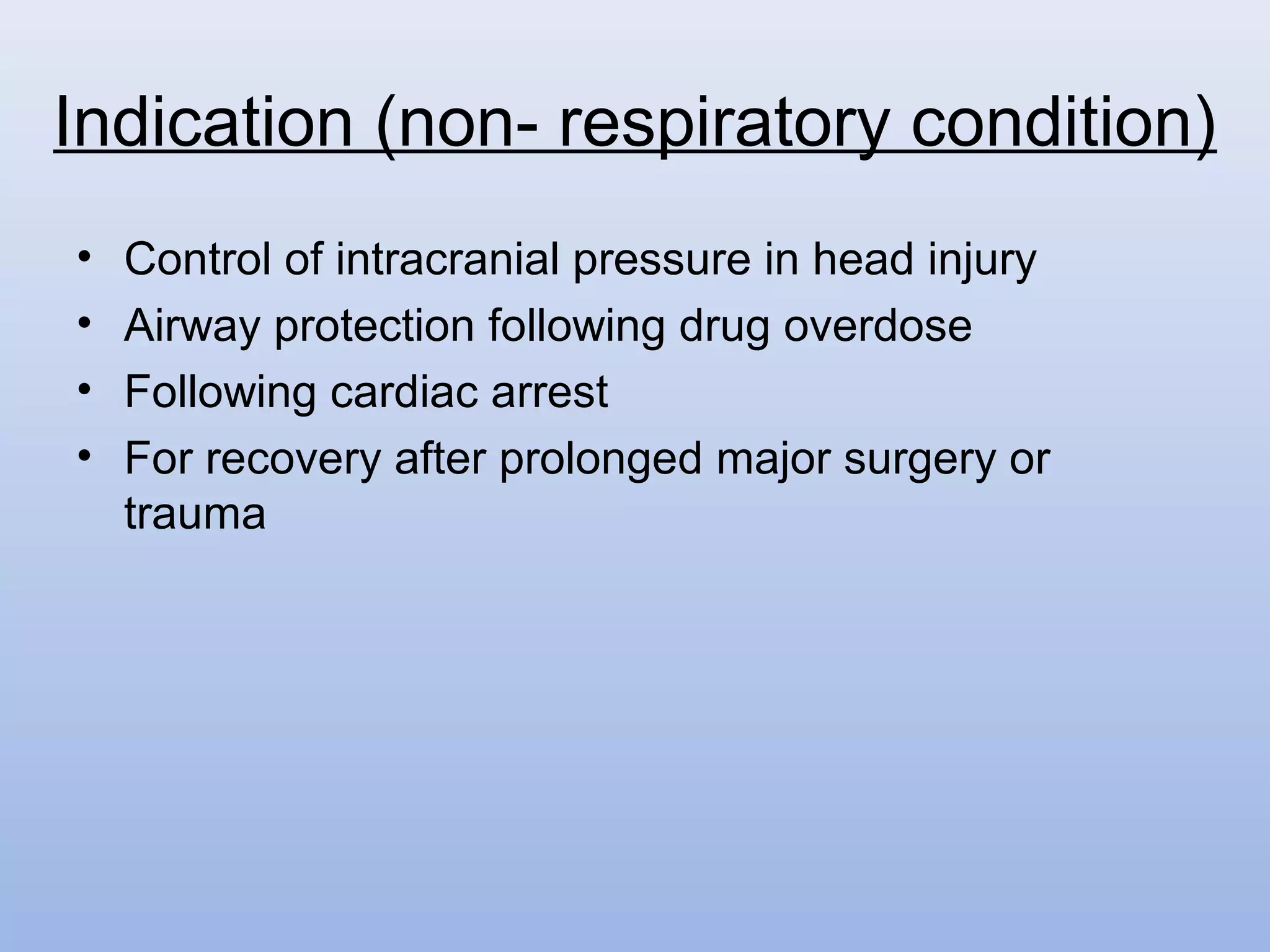 • Control of intracranial pressure in head injury
• Airway protection following drug overdose
• Following cardiac arrest
• For recovery after prolonged major surgery or
trauma
Indication (non- respiratory condition)
 