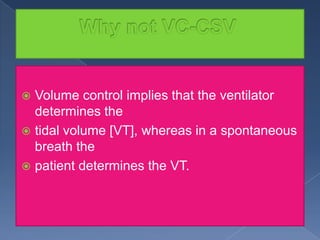 Volume control implies that the ventilator
determines the
 tidal volume [VT], whereas in a spontaneous
breath the
 patient determines the VT.


 