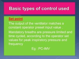 Set point
 The output of the ventilator matches a
constant operator preset input value .
 Mandatory breaths are pressure limited and
time cycled, according to the operator set
values for peak inspiratory pressure and
frequency

Eg : PC-IMV


 