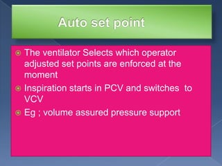 The ventilator Selects which operator
adjusted set points are enforced at the
moment
 Inspiration starts in PCV and switches to
VCV
 Eg ; volume assured pressure support


 