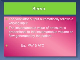 The ventilator output automatically follows a
varying input
 The instantaneous value of pressure is
proportional to the instantaneous volume or
flow generated by the patient .




Eg; PAV & ATC

 