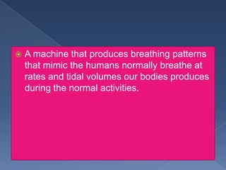 

A machine that produces breathing patterns
that mimic the humans normally breathe at
rates and tidal volumes our bodies produces
during the normal activities.

 