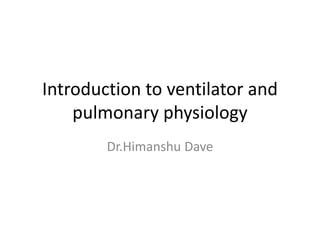 Introduction to ventilator and
pulmonary physiology
Dr.Himanshu Dave
 