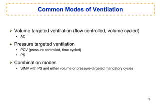 Common Modes of Ventilation
Volume targeted ventilation (flow controlled, volume cycled)
• AC
Pressure targeted ventilation
• PCV (pressure controlled, time cycled)
• PS
Combination modes
• SIMV with PS and either volume or pressure-targeted mandatory cycles
19
 