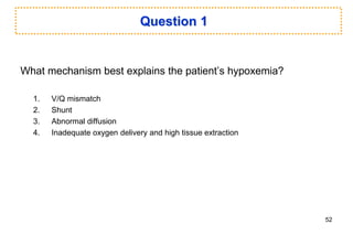 Question 1
What mechanism best explains the patient’s hypoxemia?
1. V/Q mismatch
2. Shunt
3. Abnormal diffusion
4. Inadequate oxygen delivery and high tissue extraction
52
 