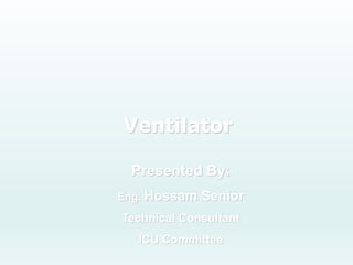 Ventilator
Presented By:
Eng. Hossam Senior
Technical Consultant
ICU Committee
 