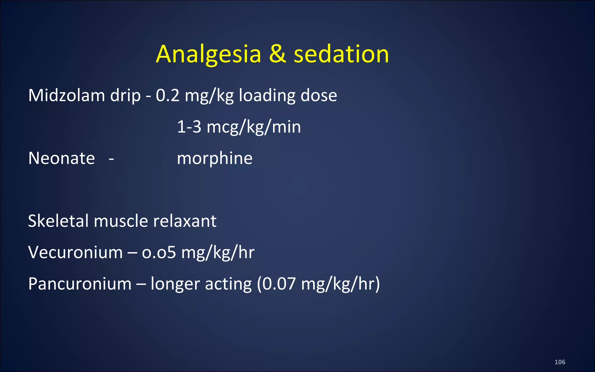Midzolam drip - 0.2 mg/kg loading dose
1-3 mcg/kg/min
Neonate - morphine
Skeletal muscle relaxant
Vecuronium – o.o5 mg/kg/hr
Pancuronium – longer acting (0.07 mg/kg/hr)
Analgesia & sedation
 