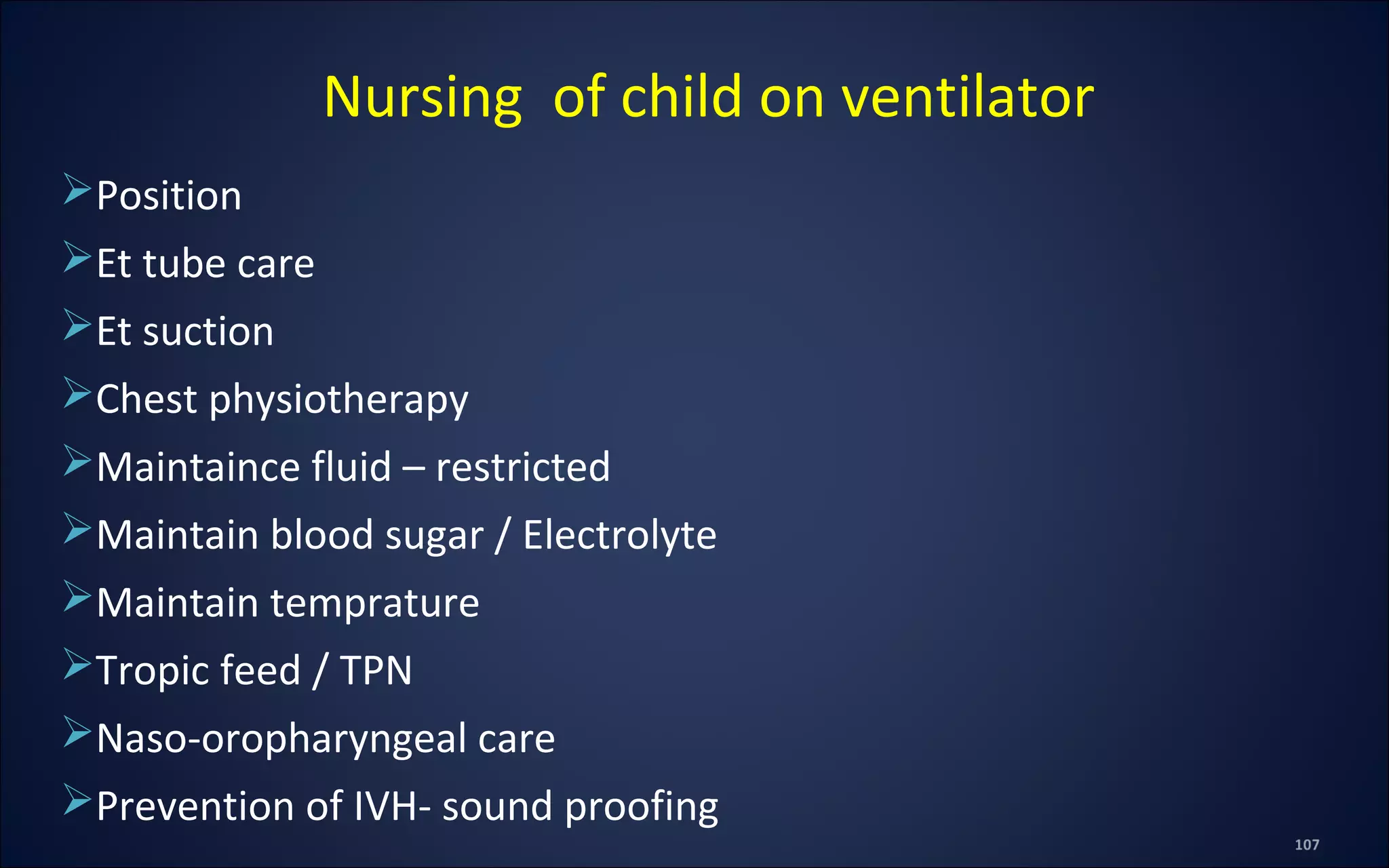 Position
Et tube care
Et suction
Chest physiotherapy
Maintaince fluid – restricted
Maintain blood sugar / Electrolyte
Maintain temprature
Tropic feed / TPN
Naso-oropharyngeal care
Prevention of IVH- sound proofing
Nursing of child on ventilator
 