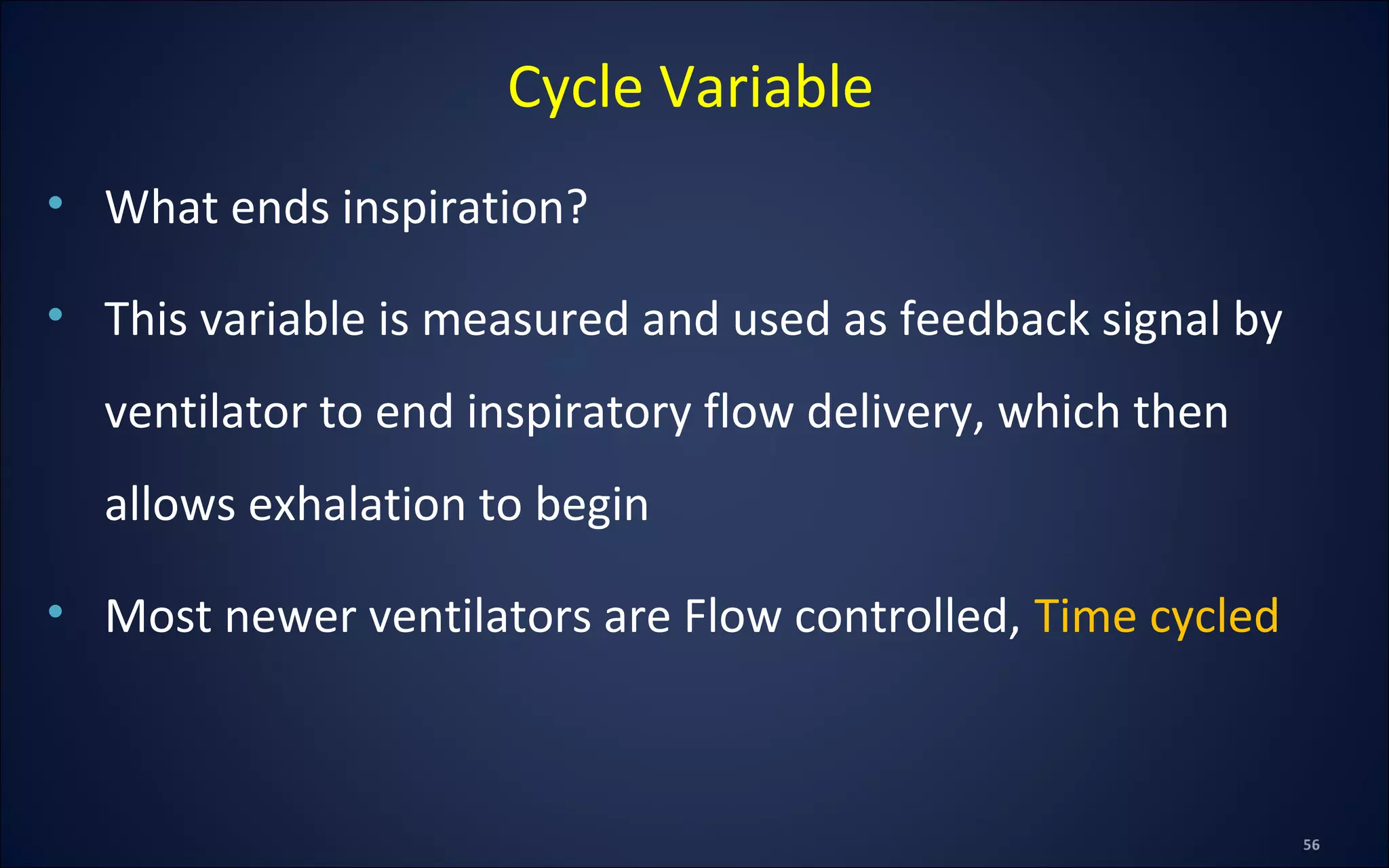 • What ends inspiration?
• This variable is measured and used as feedback signal by
ventilator to end inspiratory flow delivery, which then
allows exhalation to begin
• Most newer ventilators are Flow controlled, Time cycled
Cycle Variable
 