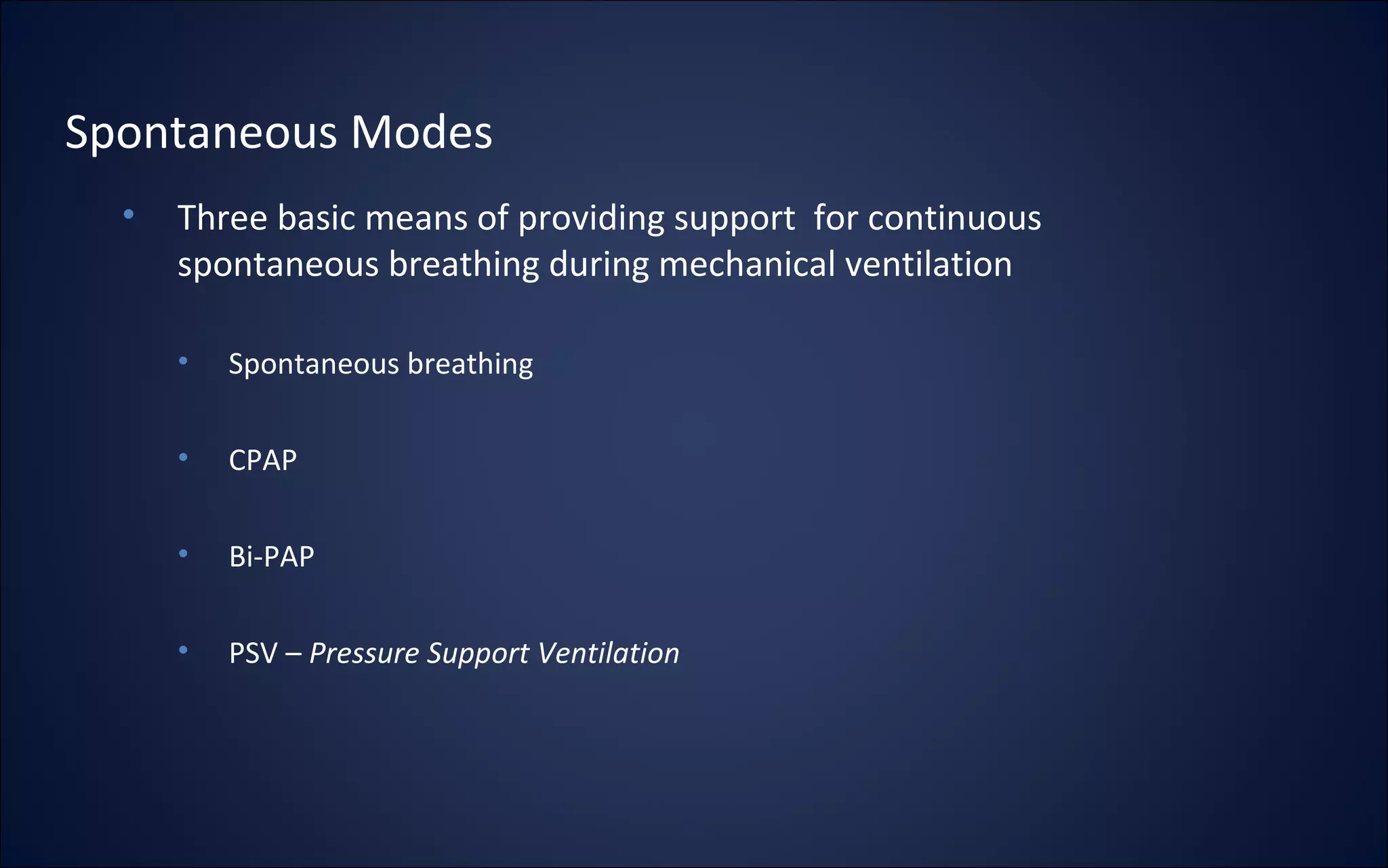 • Three basic means of providing support for continuous
spontaneous breathing during mechanical ventilation
• Spontaneous breathing
• CPAP
• Bi-PAP
• PSV – Pressure Support Ventilation
Spontaneous Modes
 