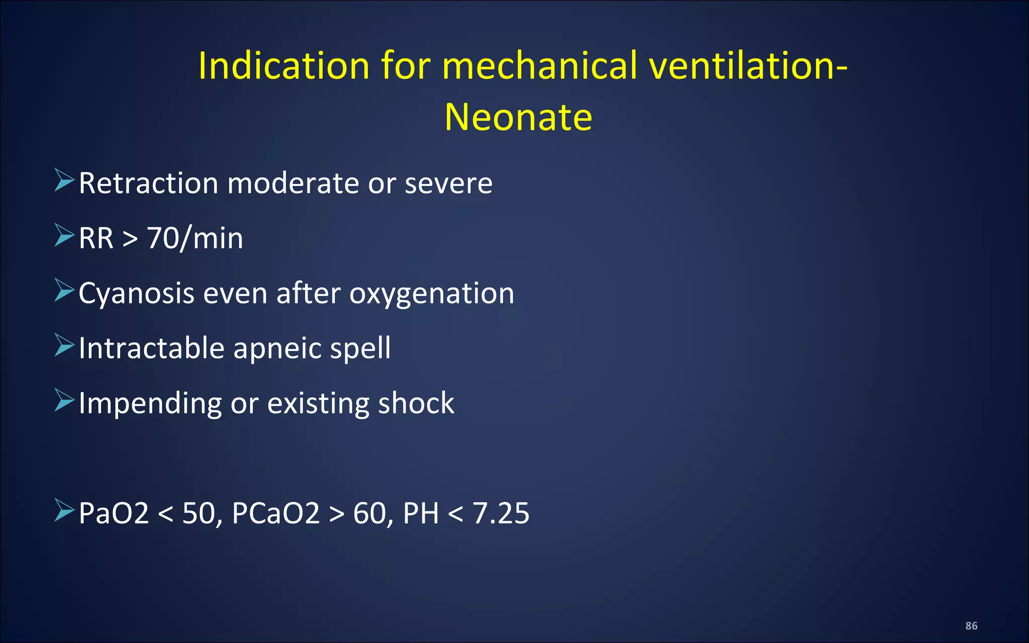 Retraction moderate or severe
RR > 70/min
Cyanosis even after oxygenation
Intractable apneic spell
Impending or existing shock
PaO2 < 50, PCaO2 > 60, PH < 7.25
Indication for mechanical ventilation-
Neonate
 