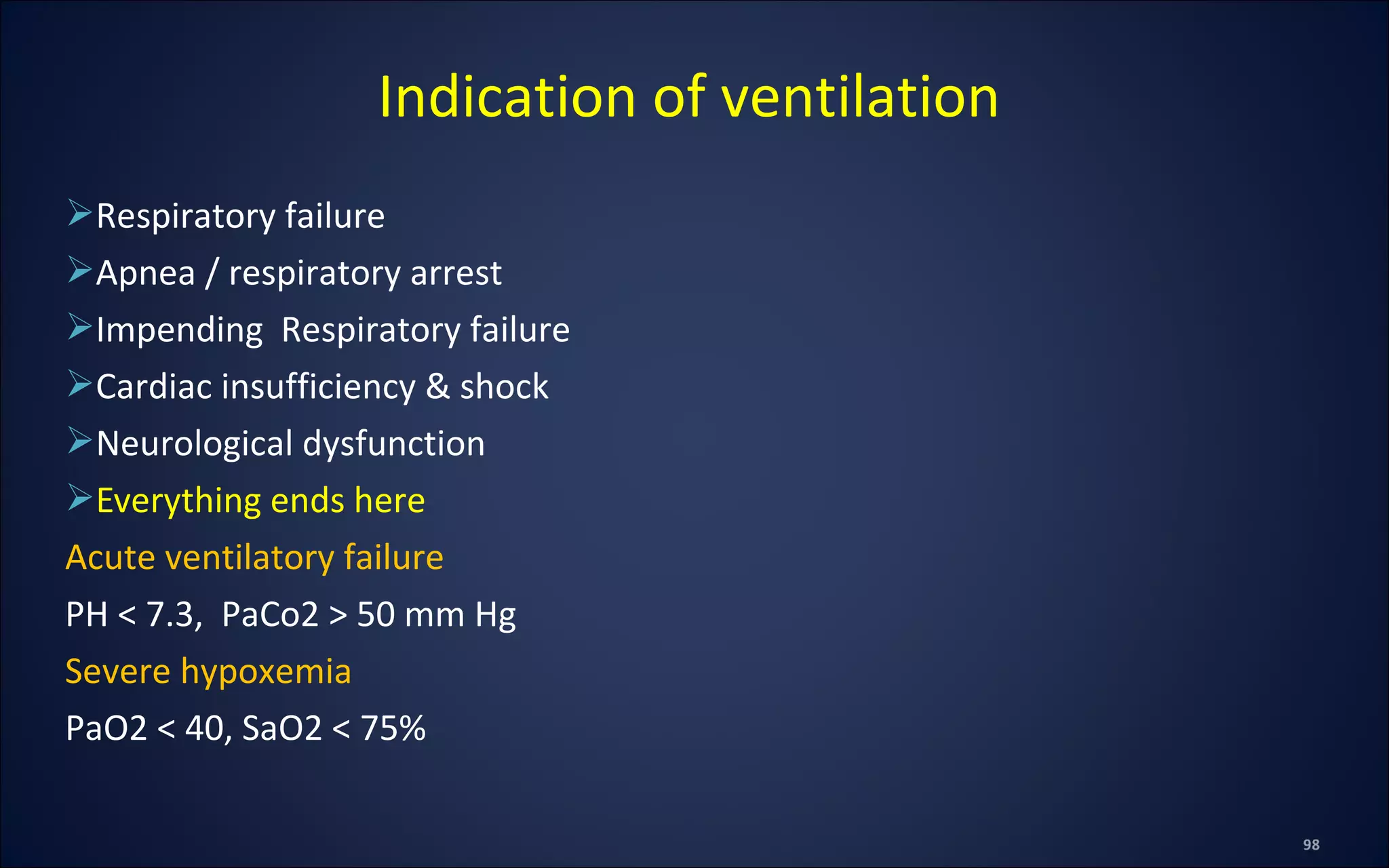 Respiratory failure
Apnea / respiratory arrest
Impending Respiratory failure
Cardiac insufficiency & shock
Neurological dysfunction
Everything ends here
Acute ventilatory failure
PH < 7.3, PaCo2 > 50 mm Hg
Severe hypoxemia
PaO2 < 40, SaO2 < 75%
Indication of ventilation
 