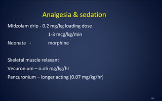 Midzolam drip - 0.2 mg/kg loading dose
1-3 mcg/kg/min
Neonate - morphine
Skeletal muscle relaxant
Vecuronium – o.o5 mg/kg/hr
Pancuronium – longer acting (0.07 mg/kg/hr)
Analgesia & sedation
 