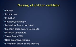 Position
Et tube care
Et suction
Chest physiotherapy
Maintaince fluid – restricted
Maintain blood sugar / Electrolyte
Maintain temprature
Tropic feed / TPN
Naso-oropharyngeal care
Prevention of IVH- sound proofing
Nursing of child on ventilator
 