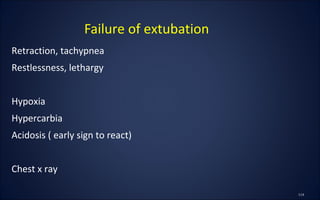 Retraction, tachypnea
Restlessness, lethargy
Hypoxia
Hypercarbia
Acidosis ( early sign to react)
Chest x ray
Failure of extubation
 