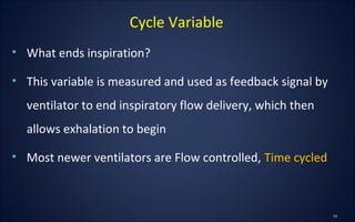 • What ends inspiration?
• This variable is measured and used as feedback signal by
ventilator to end inspiratory flow delivery, which then
allows exhalation to begin
• Most newer ventilators are Flow controlled, Time cycled
Cycle Variable
 