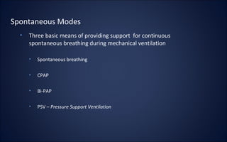 • Three basic means of providing support for continuous
spontaneous breathing during mechanical ventilation
• Spontaneous breathing
• CPAP
• Bi-PAP
• PSV – Pressure Support Ventilation
Spontaneous Modes
 