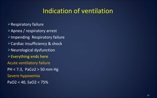 Respiratory failure
Apnea / respiratory arrest
Impending Respiratory failure
Cardiac insufficiency & shock
Neurological dysfunction
Everything ends here
Acute ventilatory failure
PH < 7.3, PaCo2 > 50 mm Hg
Severe hypoxemia
PaO2 < 40, SaO2 < 75%
Indication of ventilation
 