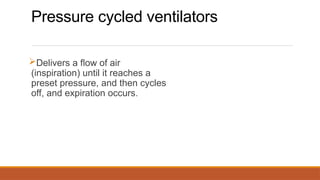 Pressure cycled ventilators
Delivers a flow of air
(inspiration) until it reaches a
preset pressure, and then cycles
off, and expiration occurs.
 