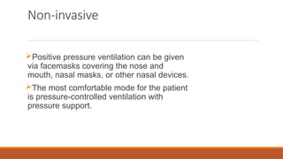 Non-invasive
Positive pressure ventilation can be given
via facemasks covering the nose and
mouth, nasal masks, or other nasal devices.
The most comfortable mode for the patient
is pressure-controlled ventilation with
pressure support.
 